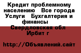 Кредит проблемному населению - Все города Услуги » Бухгалтерия и финансы   . Свердловская обл.,Ирбит г.